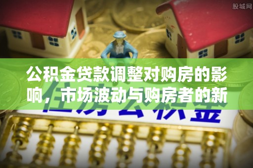 芎林公积金贷款调整对购房的影响，市场波动与购房者的新选择