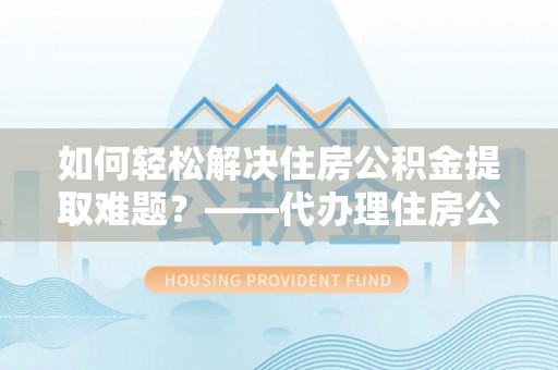 芎林如何轻松解决住房公积金提取难题？——代办理住房公积金提取服务解析