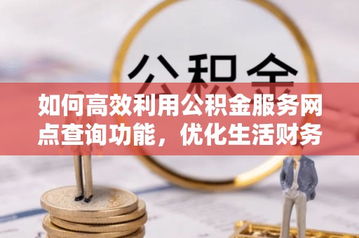 芎林如何高效利用公积金服务网点查询功能，优化生活财务管理