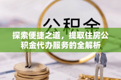 芎林探索便捷之道，提取住房公积金代办服务的全解析