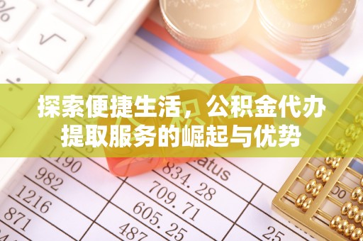 芎林探索便捷生活，公积金代办提取服务的崛起与优势