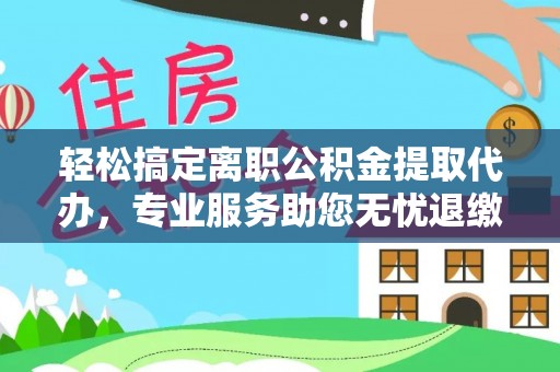 芎林轻松搞定离职公积金提取代办，专业服务助您无忧退缴