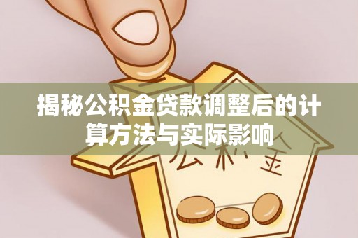 芎林揭秘公积金贷款调整后的计算方法与实际影响