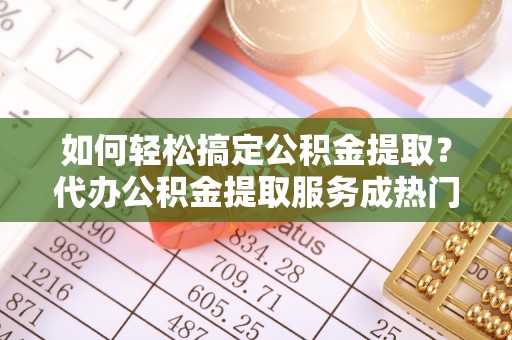 芎林如何轻松搞定公积金提取？代办公积金提取服务成热门选择