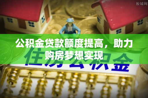 芎林公积金贷款额度提高，助力购房梦想实现