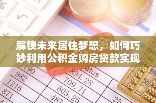 芎林解锁未来居住梦想，如何巧妙利用公积金购房贷款实现房产投资