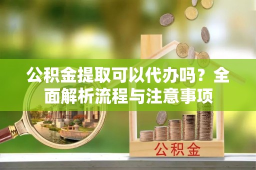 芎林公积金提取可以代办吗？全面解析流程与注意事项