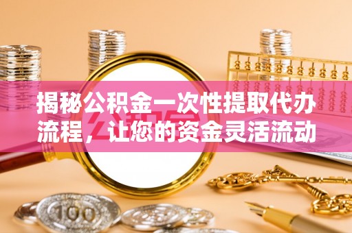 芎林揭秘公积金一次性提取代办流程，让您的资金灵活流动