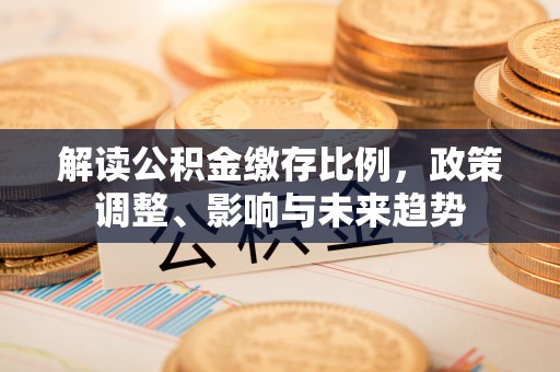芎林解读公积金缴存比例，政策调整、影响与未来趋势