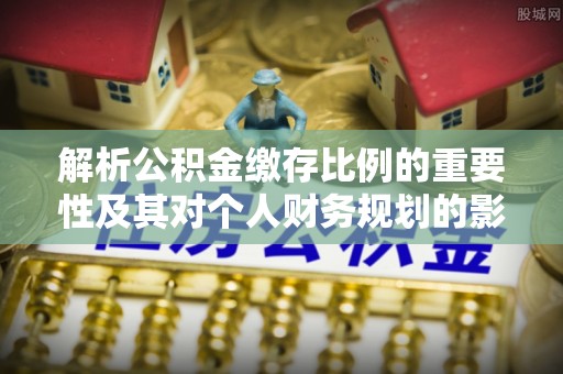 芎林解析公积金缴存比例的重要性及其对个人财务规划的影响
