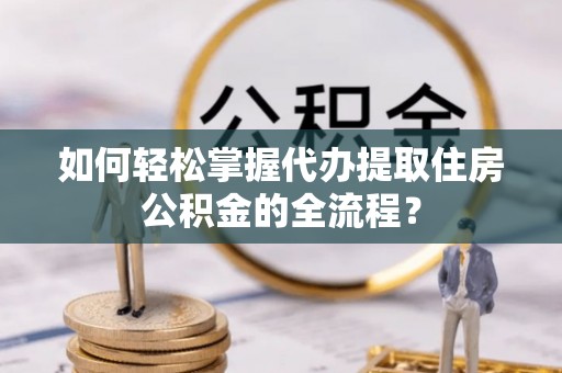 芎林如何轻松掌握代办提取住房公积金的全流程？