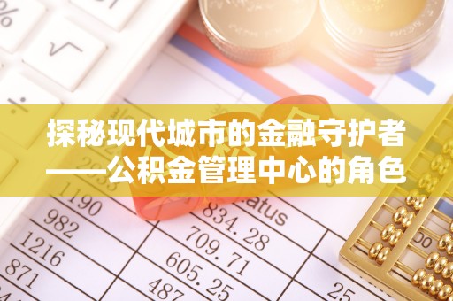 芎林探秘现代城市的金融守护者——公积金管理中心的角色与使命