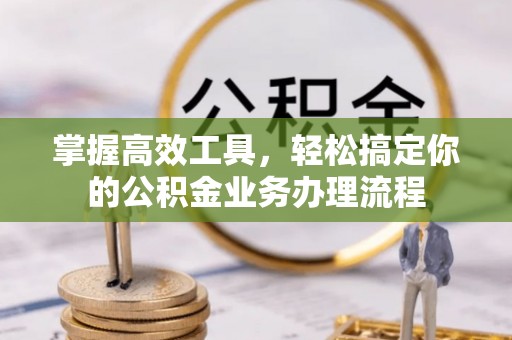 芎林掌握高效工具，轻松搞定你的公积金业务办理流程