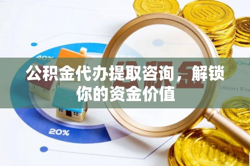 芎林公积金代办提取咨询，解锁你的资金价值