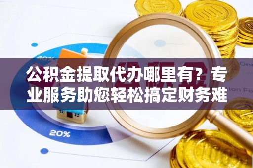 芎林公积金提取代办哪里有？专业服务助您轻松搞定财务难题
