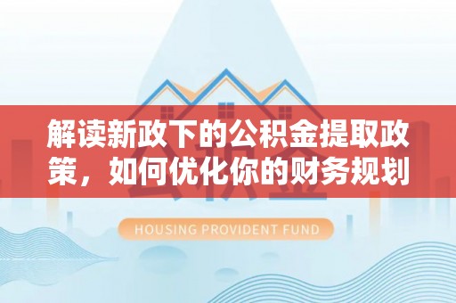 芎林解读新政下的公积金提取政策，如何优化你的财务规划