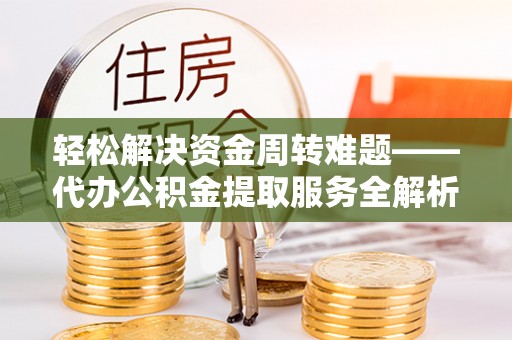 芎林轻松解决资金周转难题——代办公积金提取服务全解析