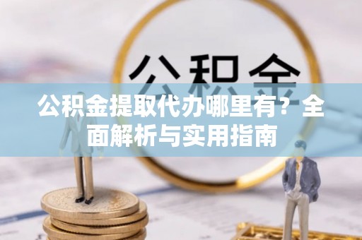 芎林公积金提取代办哪里有？全面解析与实用指南