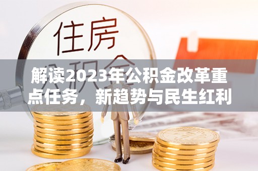 芎林解读2023年公积金改革重点任务，新趋势与民生红利