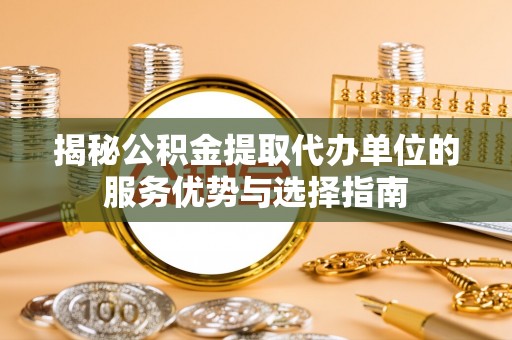 芎林揭秘公积金提取代办单位的服务优势与选择指南