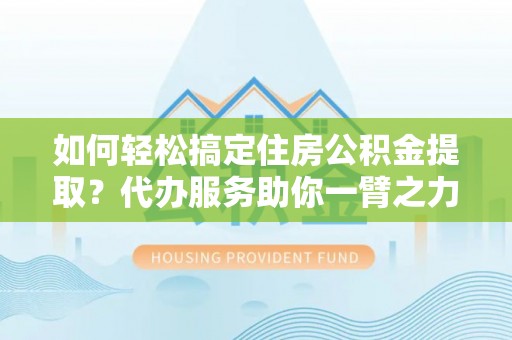 芎林如何轻松搞定住房公积金提取？代办服务助你一臂之力