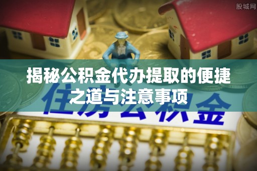 芎林揭秘公积金代办提取的便捷之道与注意事项