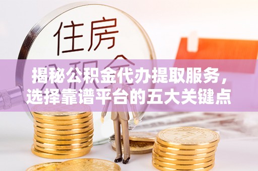 芎林揭秘公积金代办提取服务，选择靠谱平台的五大关键点