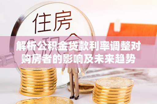 芎林解析公积金贷款利率调整对购房者的影响及未来趋势