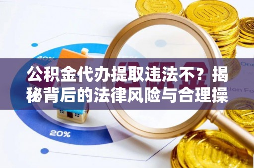 芎林公积金代办提取违法不？揭秘背后的法律风险与合理操作