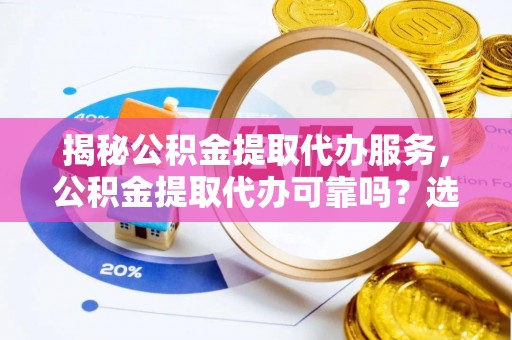 芎林揭秘公积金提取代办服务，公积金提取代办可靠吗？选择需谨慎