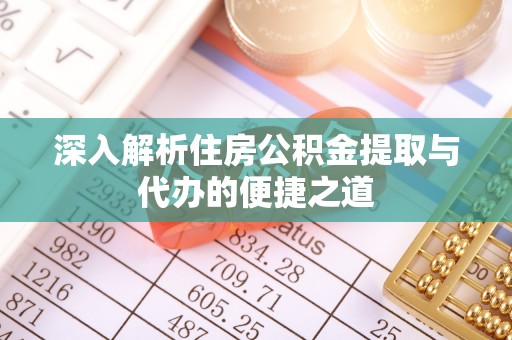 芎林深入解析住房公积金提取与代办的便捷之道