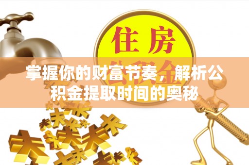 芎林掌握你的财富节奏，解析公积金提取时间的奥秘