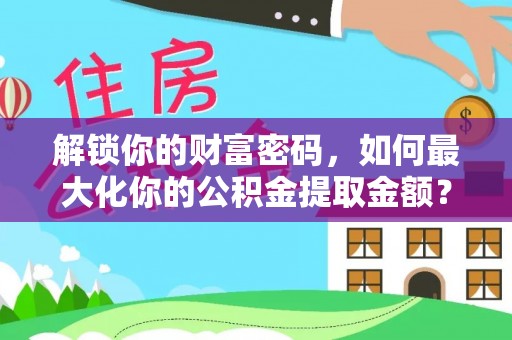 芎林解锁你的财富密码，如何最大化你的公积金提取金额？