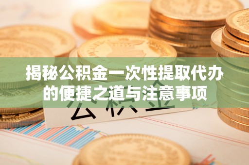 芎林揭秘公积金一次性提取代办的便捷之道与注意事项
