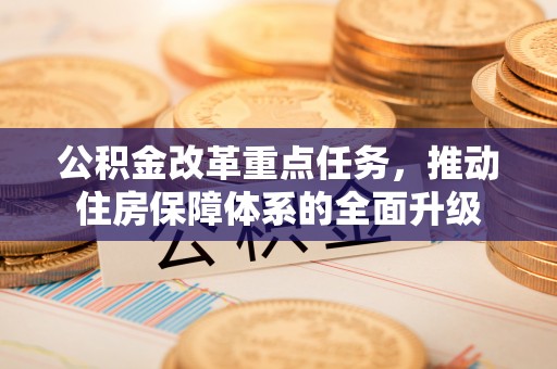 芎林公积金改革重点任务，推动住房保障体系的全面升级
