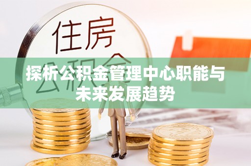 芎林探析公积金管理中心职能与未来发展趋势