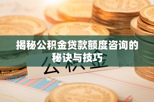 芎林揭秘公积金贷款额度咨询的秘诀与技巧