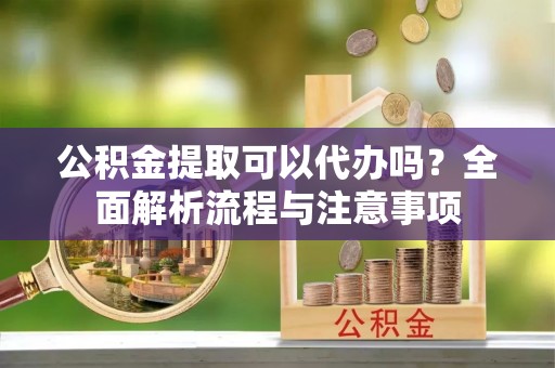 芎林公积金提取可以代办吗？全面解析流程与注意事项