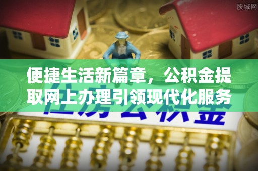 芎林便捷生活新篇章，公积金提取网上办理引领现代化服务
