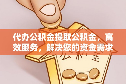 芎林代办公积金提取公积金，高效服务，解决您的资金需求