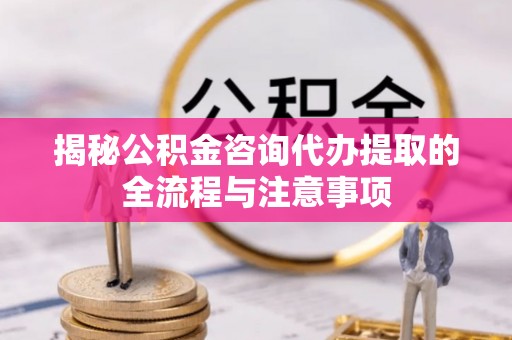芎林揭秘公积金咨询代办提取的全流程与注意事项