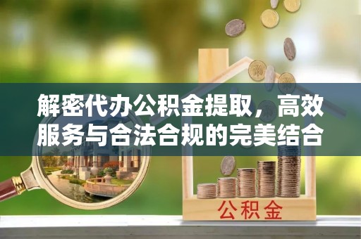 芎林解密代办公积金提取，高效服务与合法合规的完美结合