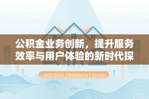 芎林公积金业务创新，提升服务效率与用户体验的新时代探索