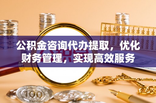 芎林公积金咨询代办提取，优化财务管理，实现高效服务