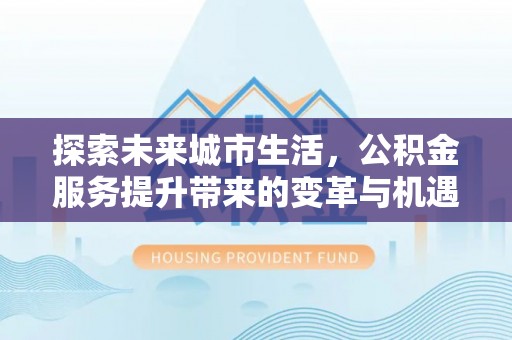 芎林探索未来城市生活，公积金服务提升带来的变革与机遇
