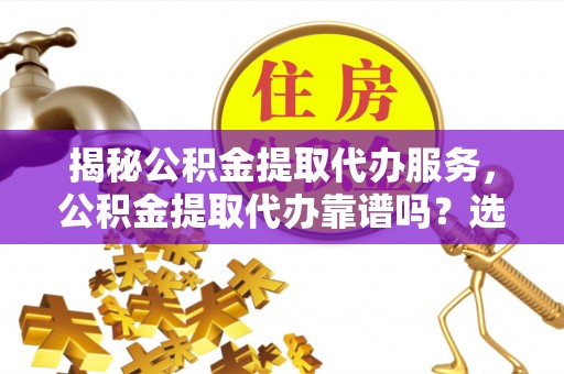 芎林揭秘公积金提取代办服务，公积金提取代办靠谱吗？选择需谨慎