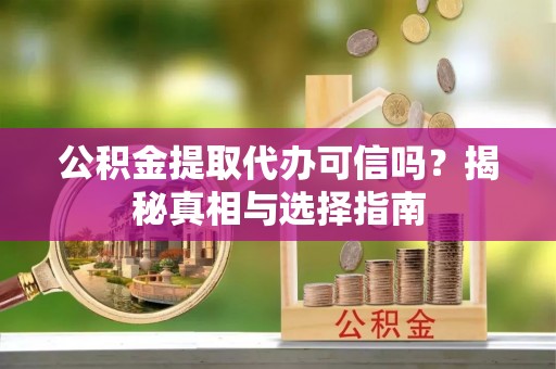 芎林公积金提取代办可信吗？揭秘真相与选择指南