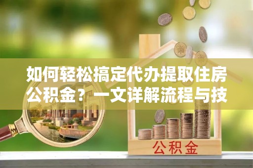芎林如何轻松搞定代办提取住房公积金？一文详解流程与技巧