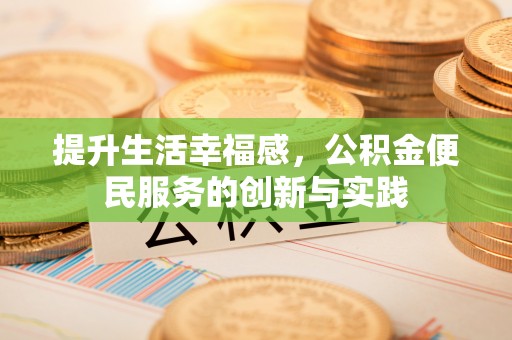 芎林提升生活幸福感，公积金便民服务的创新与实践