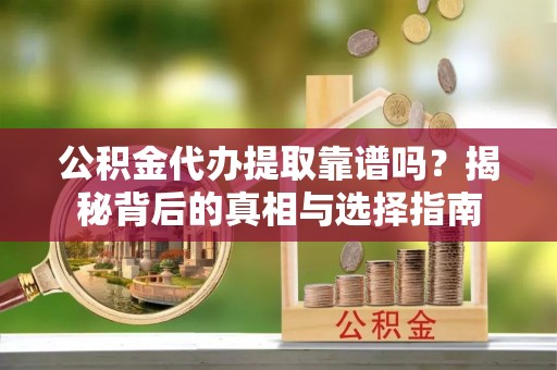 芎林公积金代办提取靠谱吗？揭秘背后的真相与选择指南